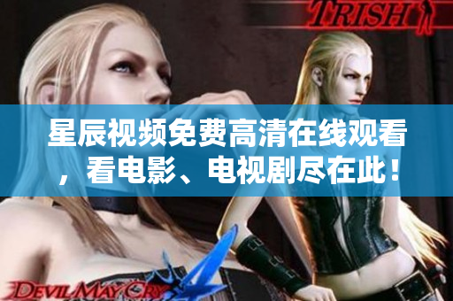 星辰视频免费高清在线观看，看电影、电视剧尽在此！