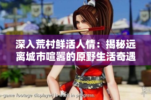 深入荒村鲜活人情：揭秘远离城市喧嚣的原野生活奇遇
