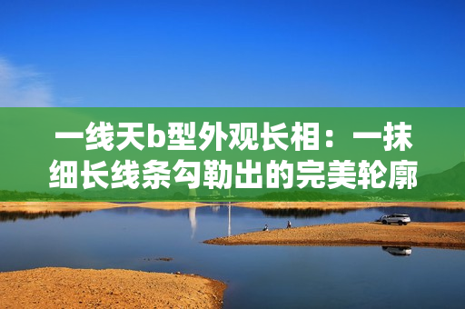 一线天b型外观长相：一抹细长线条勾勒出的完美轮廓