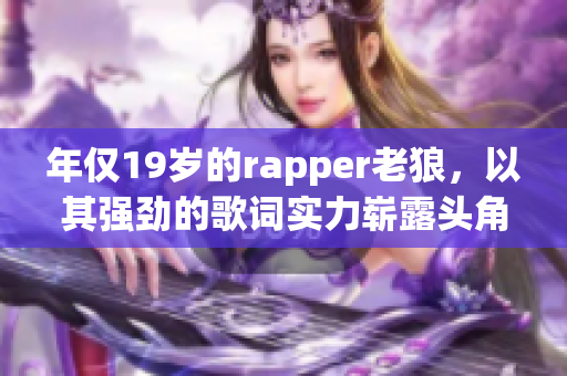 年仅19岁的rapper老狼，以其强劲的歌词实力崭露头角