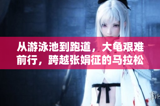 从游泳池到跑道，大龟艰难前行，跨越张娟征的马拉松挑战