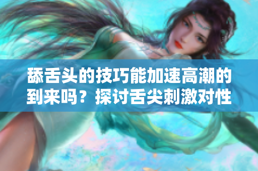 舔舌头的技巧能加速高潮的到来吗？探讨舌尖刺激对性爱的影响