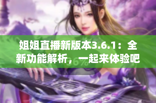 姐姐直播新版本3.6.1：全新功能解析，一起来体验吧(1)