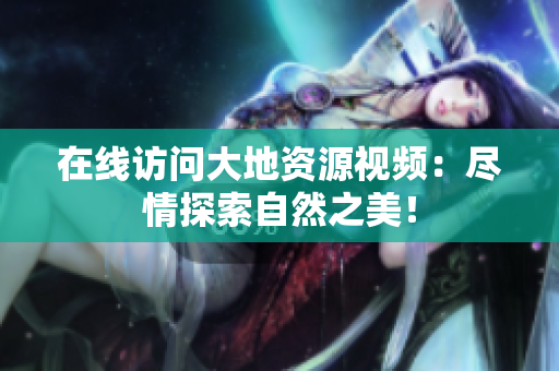 在线访问大地资源视频：尽情探索自然之美！