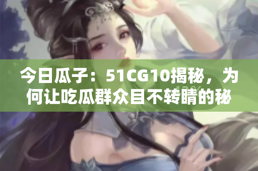 今日瓜子：51CG10揭秘，为何让吃瓜群众目不转睛的秘密又来了？