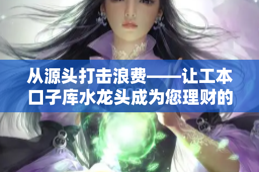 从源头打击浪费——让工本口子库水龙头成为您理财的得力助手