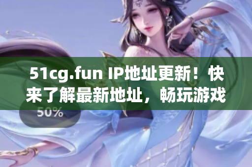 51cg.fun IP地址更新！快来了解最新地址，畅玩游戏吧！