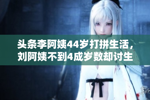 头条李阿姨44岁打拼生活，刘阿姨不到4成岁数却讨生活难缠