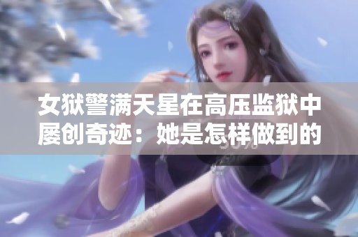 女狱警满天星在高压监狱中屡创奇迹：她是怎样做到的？