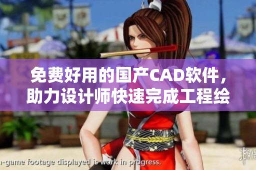 免费好用的国产CAD软件，助力设计师快速完成工程绘图
