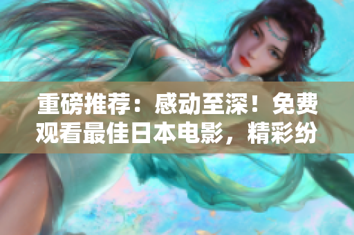 重磅推荐：感动至深！免费观看最佳日本电影，精彩纷呈，情感细腻温暖人心