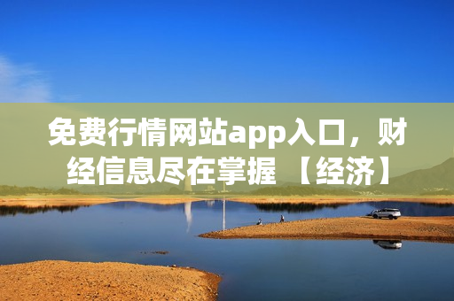 免费行情网站app入口，财经信息尽在掌握 【经济】