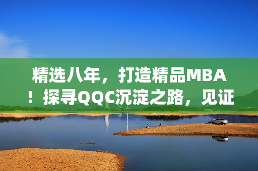 精选八年，打造精品MBA！探寻QQC沉淀之路，见证智库转型！(1)