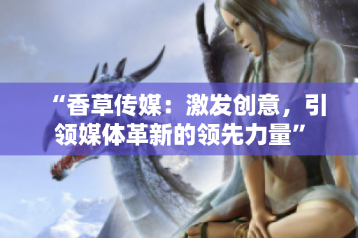 “香草传媒：激发创意，引领媒体革新的领先力量”