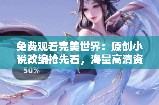 免费观看完美世界：原创小说改编抢先看，海量高清资源在线享受！