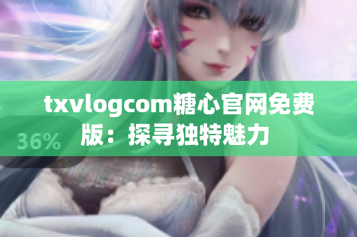 txvlogcom糖心官网免费版：探寻独特魅力 