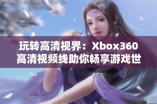 玩转高清视界：Xbox360高清视频线助你畅享游戏世界