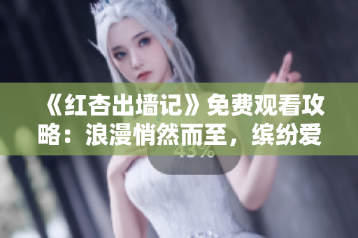 《红杏出墙记》免费观看攻略：浪漫悄然而至，缤纷爱情来袭！