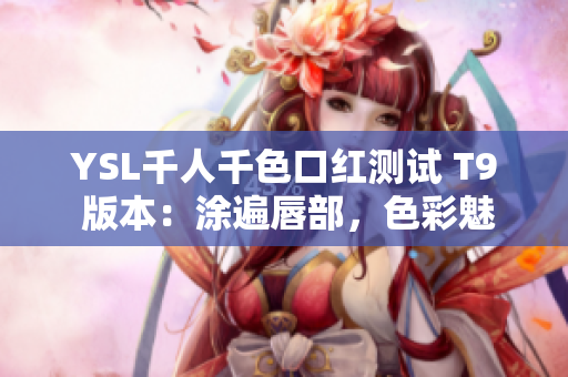 YSL千人千色口红测试 T9 版本：涂遍唇部，色彩魅力无限