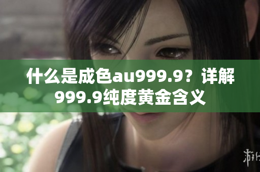 什么是成色au999.9？详解999.9纯度黄金含义