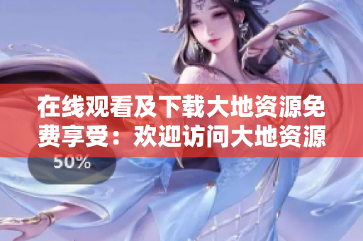 在线观看及下载大地资源免费享受：欢迎访问大地资源！
