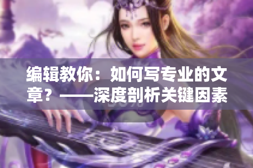 编辑教你：如何写专业的文章？——深度剖析关键因素