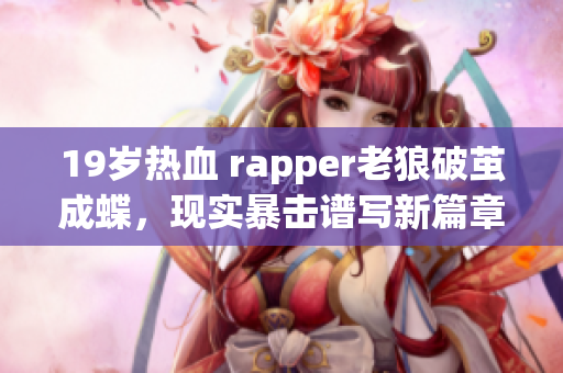 19岁热血 rapper老狼破茧成蝶，现实暴击谱写新篇章