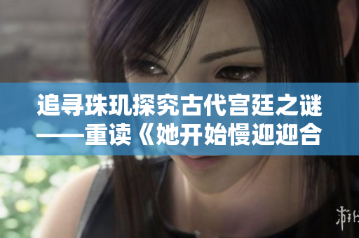 追寻珠玑探究古代宫廷之谜——重读《她开始慢迎迎合骊珠迎龙》