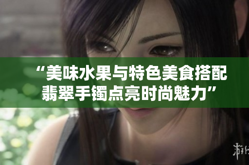 “美味水果与特色美食搭配  翡翠手镯点亮时尚魅力”