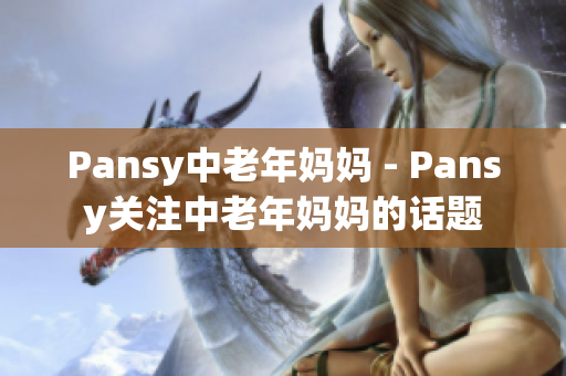 Pansy中老年妈妈 - Pansy关注中老年妈妈的话题