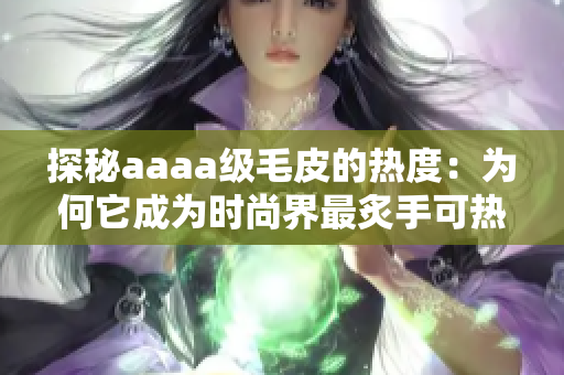 探秘aaaa级毛皮的热度：为何它成为时尚界最炙手可热的宠儿？