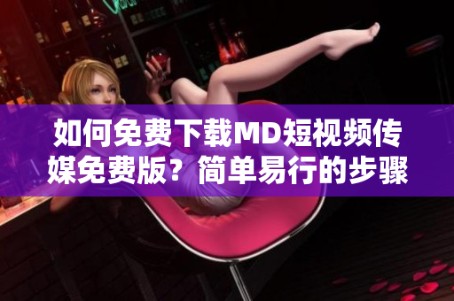 如何免费下载MD短视频传媒免费版？简单易行的步骤！