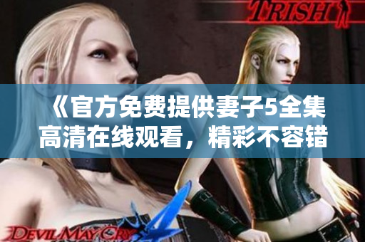 《官方免费提供妻子5全集高清在线观看，精彩不容错过》