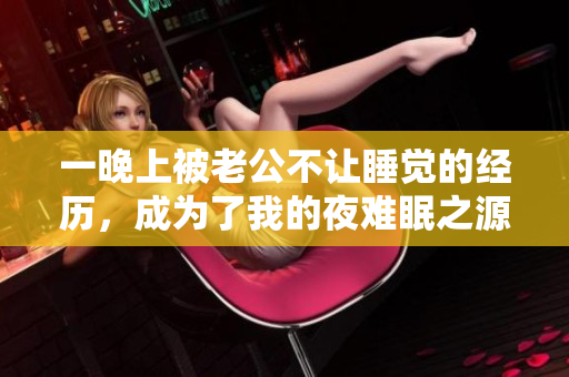 一晚上被老公不让睡觉的经历，成为了我的夜难眠之源！