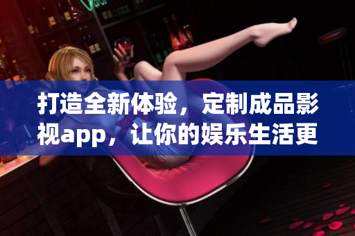 打造全新体验，定制成品影视app，让你的娱乐生活更精彩(1)