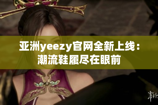 亚洲yeezy官网全新上线：潮流鞋履尽在眼前