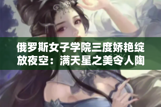 俄罗斯女子学院三度娇艳绽放夜空：满天星之美令人陶醉