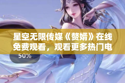 星空无限传媒《赘婿》在线免费观看，观看更多热门电视剧