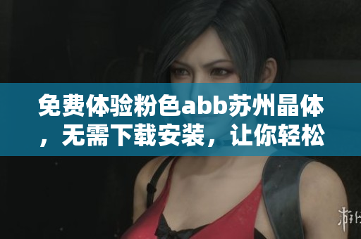 免费体验粉色abb苏州晶体，无需下载安装，让你轻松畅玩！