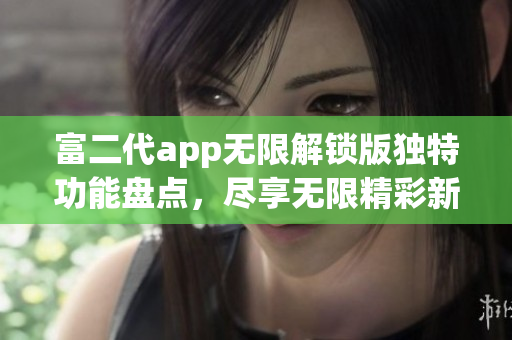 富二代app无限解锁版独特功能盘点，尽享无限精彩新体验