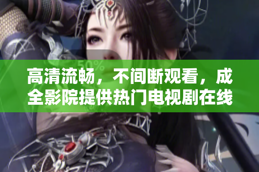高清流畅，不间断观看，成全影院提供热门电视剧在线服务