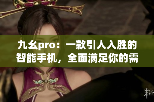 九幺pro：一款引人入胜的智能手机，全面满足你的需求