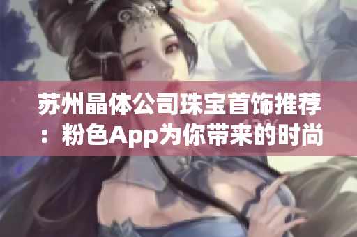 苏州晶体公司珠宝首饰推荐：粉色App为你带来的时尚潮流新选择(1)