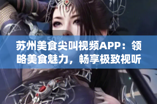 苏州美食尖叫视频APP：领略美食魅力，畅享极致视听享受(1)