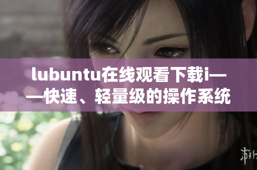 lubuntu在线观看下载i——快速、轻量级的操作系统