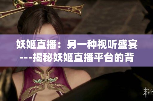妖姬直播：另一种视听盛宴---揭秘妖姬直播平台的背后故事(1)