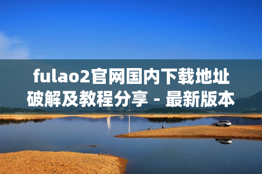 fulao2官网国内下载地址破解及教程分享 - 最新版本免费获取(1)