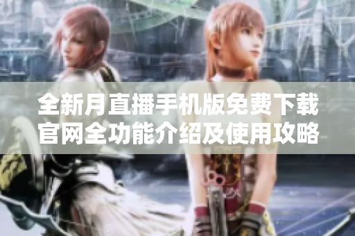 全新月直播手机版免费下载官网全功能介绍及使用攻略