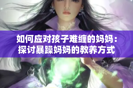 如何应对孩子难缠的妈妈：探讨暴躁妈妈的教养方式