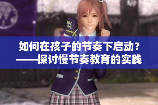 如何在孩子的节奏下启动？——探讨慢节奏教育的实践方法